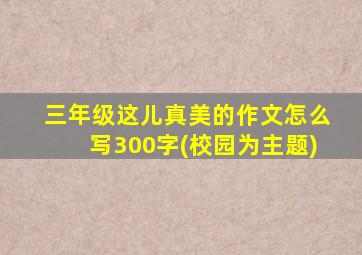 三年级这儿真美的作文怎么写300字(校园为主题)