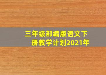 三年级部编版语文下册教学计划2021年