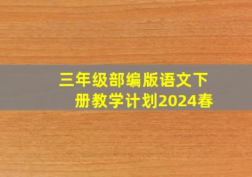 三年级部编版语文下册教学计划2024春