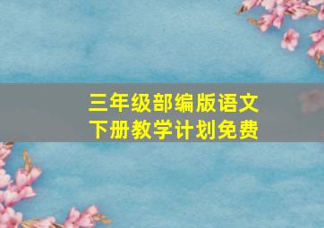 三年级部编版语文下册教学计划免费