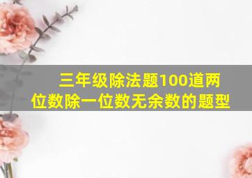 三年级除法题100道两位数除一位数无余数的题型