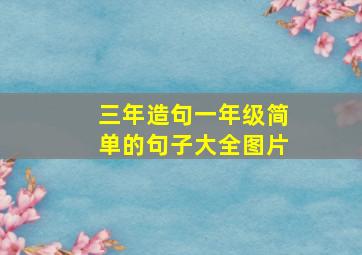 三年造句一年级简单的句子大全图片