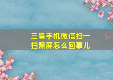 三星手机微信扫一扫黑屏怎么回事儿