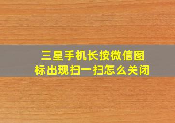 三星手机长按微信图标出现扫一扫怎么关闭