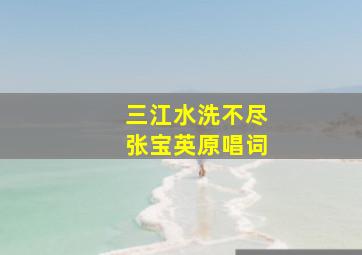 三江水洗不尽张宝英原唱词