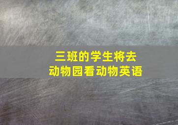 三班的学生将去动物园看动物英语