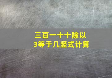 三百一十十除以3等于几竖式计算