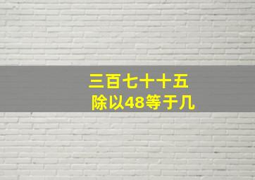 三百七十十五除以48等于几