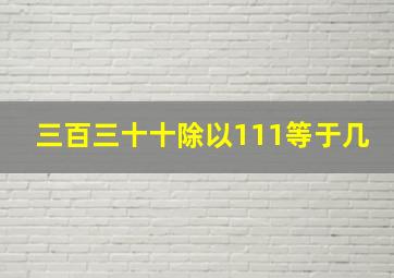 三百三十十除以111等于几