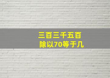 三百三千五百除以70等于几