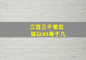 三百三千零五除以45等于几