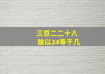 三百二二十八除以24等于几