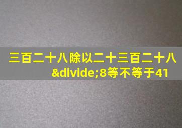 三百二十八除以二十三百二十八÷8等不等于41