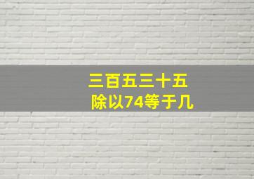 三百五三十五除以74等于几