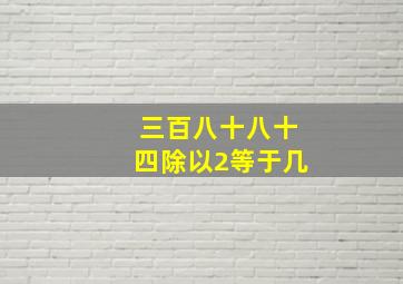 三百八十八十四除以2等于几