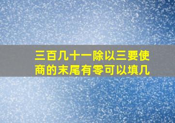 三百几十一除以三要使商的末尾有零可以填几