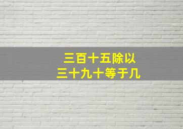 三百十五除以三十九十等于几