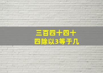 三百四十四十四除以3等于几