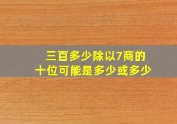 三百多少除以7商的十位可能是多少或多少