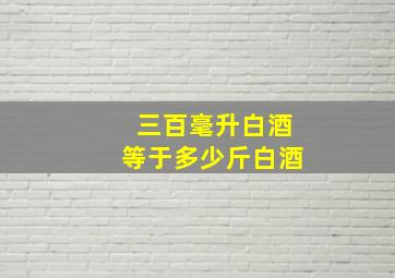 三百毫升白酒等于多少斤白酒