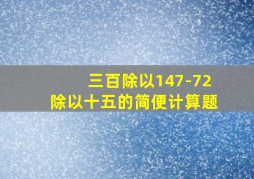 三百除以147-72除以十五的简便计算题