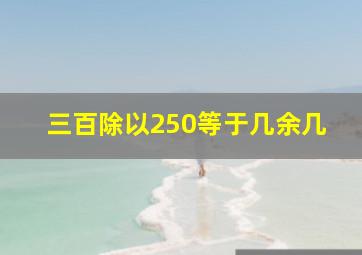 三百除以250等于几余几