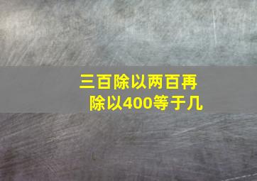 三百除以两百再除以400等于几