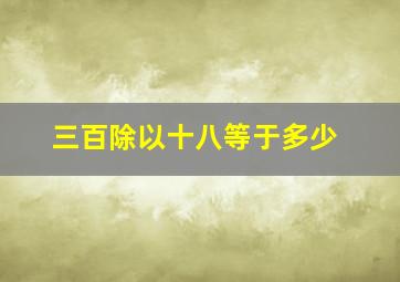 三百除以十八等于多少