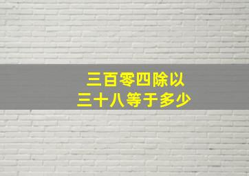 三百零四除以三十八等于多少