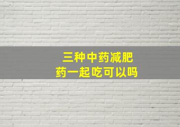 三种中药减肥药一起吃可以吗