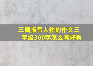 三篇描写人物的作文三年级300字怎么写好看