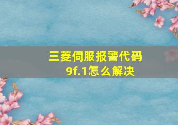 三菱伺服报警代码9f.1怎么解决