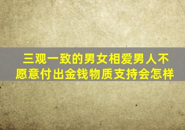 三观一致的男女相爱男人不愿意付出金钱物质支持会怎样