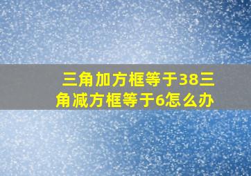 三角加方框等于38三角减方框等于6怎么办