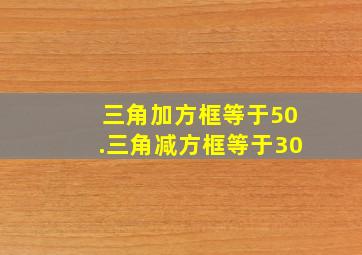 三角加方框等于50.三角减方框等于30