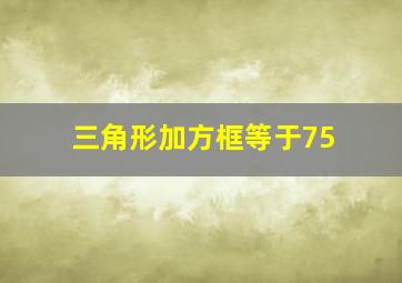 三角形加方框等于75