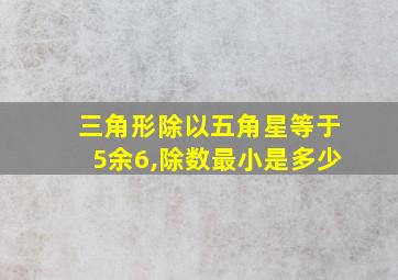 三角形除以五角星等于5余6,除数最小是多少