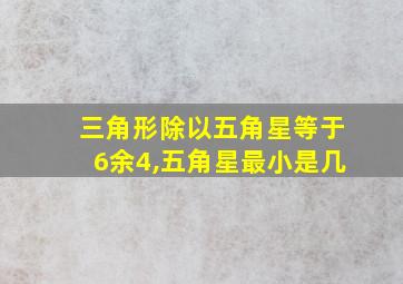 三角形除以五角星等于6余4,五角星最小是几