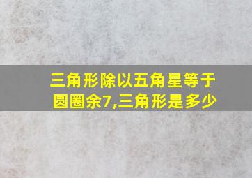 三角形除以五角星等于圆圈余7,三角形是多少