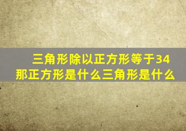 三角形除以正方形等于34那正方形是什么三角形是什么