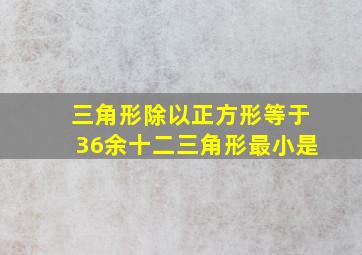 三角形除以正方形等于36余十二三角形最小是