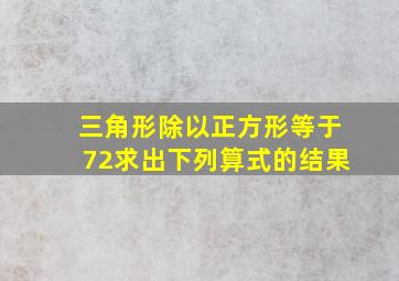 三角形除以正方形等于72求出下列算式的结果