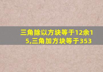 三角除以方块等于12余15,三角加方块等于353