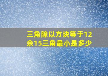 三角除以方块等于12余15三角最小是多少