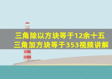 三角除以方块等于12余十五三角加方块等于353视频讲解