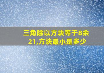 三角除以方块等于8余21,方块最小是多少