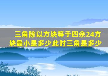 三角除以方块等于四余24方块最小是多少此时三角是多少