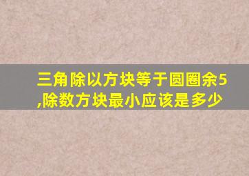 三角除以方块等于圆圈余5,除数方块最小应该是多少