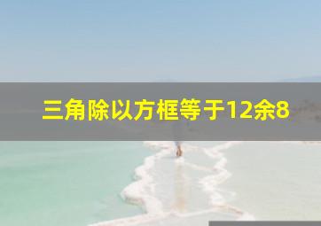 三角除以方框等于12余8