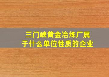 三门峡黄金冶炼厂属于什么单位性质的企业